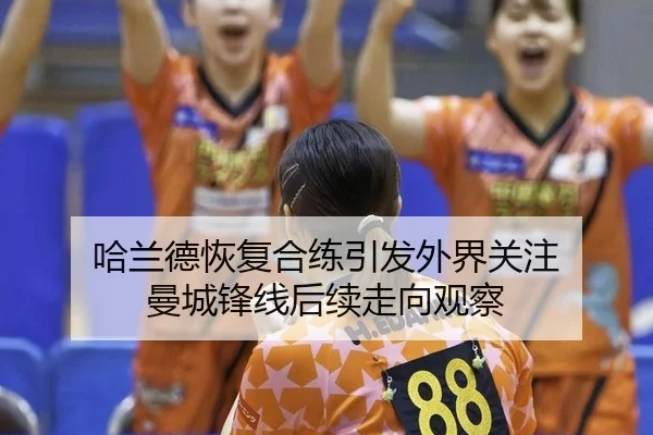 哈兰德恢复合练引发外界关注 曼城锋线后续走向观察